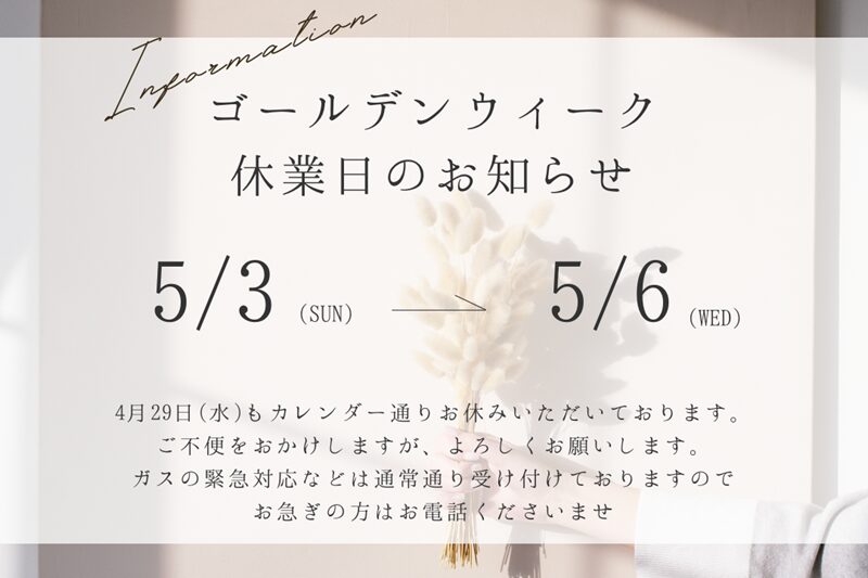ゴールデンウィーク休業日のお知らせ 5/3～5/6 4/29もカレンダー通りお休みいただいております。 ご不便おかけしますがよろしくお願いいたします。 ガスの緊急対応は通常通り受付いたします。